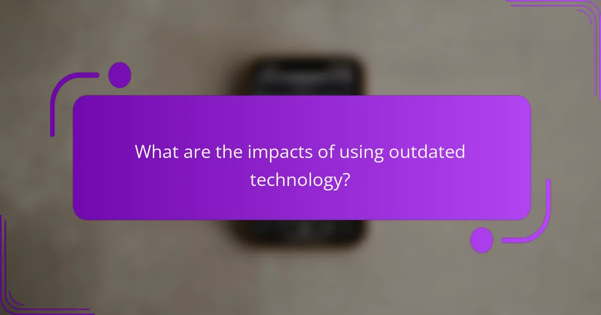 What are the impacts of using outdated technology?